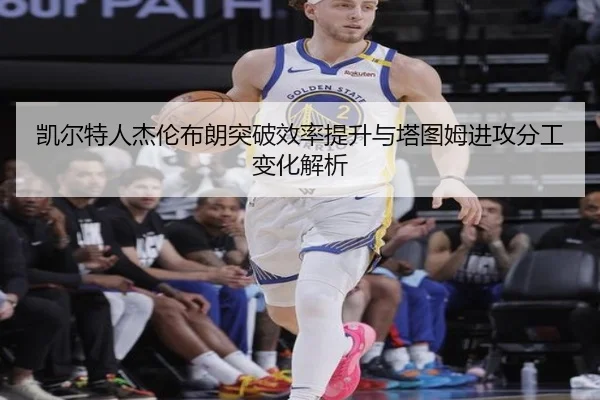 凯尔特人杰伦布朗突破效率提升与塔图姆进攻分工变化解析