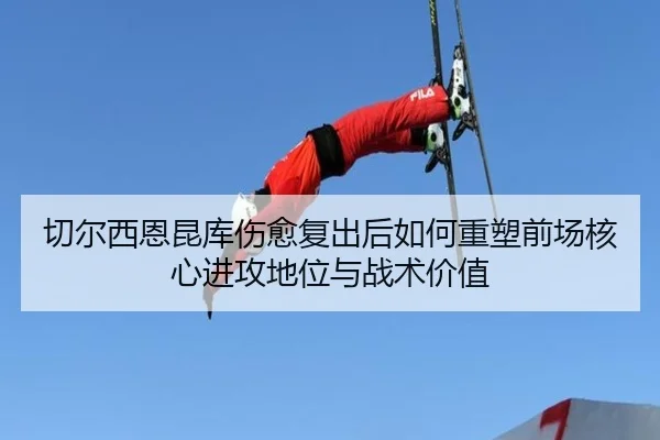 切尔西恩昆库伤愈复出后如何重塑前场核心进攻地位与战术价值