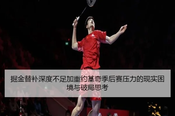 掘金替补深度不足加重约基奇季后赛压力的现实困境与破局思考