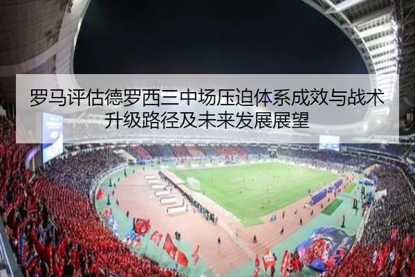 罗马评估德罗西三中场压迫体系成效与战术升级路径及未来发展展望