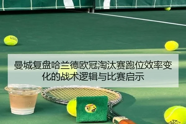 曼城复盘哈兰德欧冠淘汰赛跑位效率变化的战术逻辑与比赛启示