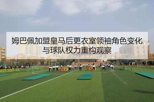 姆巴佩加盟皇马后更衣室领袖角色变化与球队权力重构观察