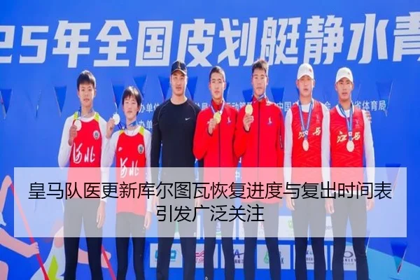 皇马队医更新库尔图瓦恢复进度与复出时间表引发广泛关注