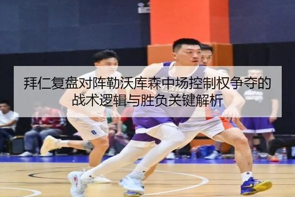 拜仁复盘对阵勒沃库森中场控制权争夺的战术逻辑与胜负关键解析