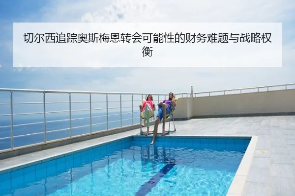 切尔西追踪奥斯梅恩转会可能性的财务难题与战略权衡