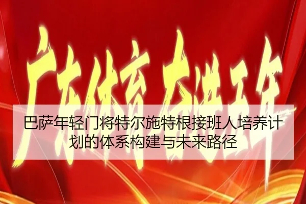 巴萨年轻门将特尔施特根接班人培养计划的体系构建与未来路径
