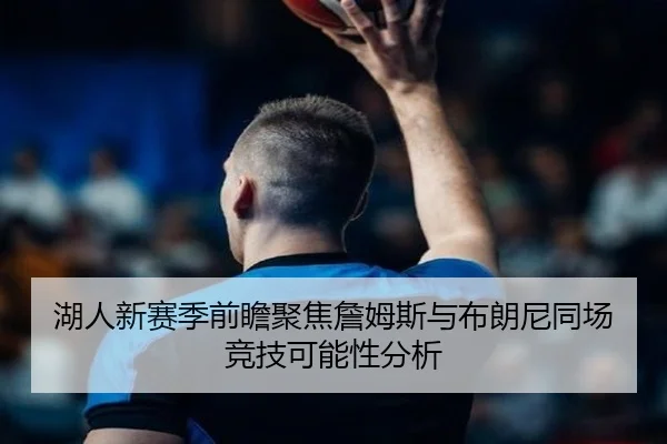 湖人新赛季前瞻聚焦詹姆斯与布朗尼同场竞技可能性分析