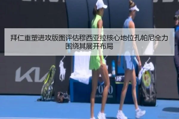 拜仁重塑进攻版图评估穆西亚拉核心地位孔帕尼全力围绕其展开布局