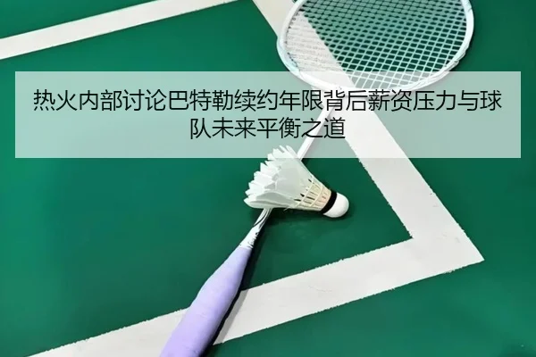 热火内部讨论巴特勒续约年限背后薪资压力与球队未来平衡之道