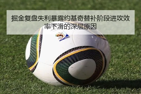 掘金复盘失利暴露约基奇替补阶段进攻效率下滑的深层原因