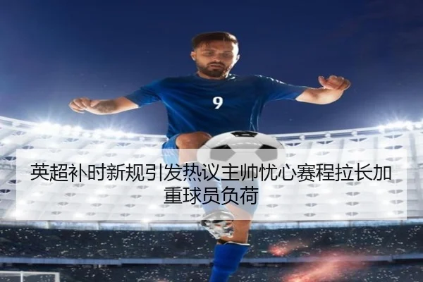 英超补时新规引发热议主帅忧心赛程拉长加重球员负荷